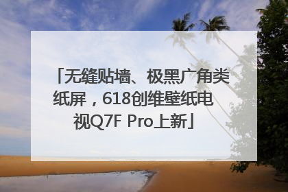 无缝贴墙、极黑广角类纸屏，618创维壁纸电视Q7F Pro上新