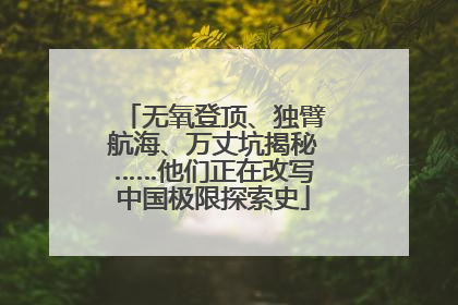 无氧登顶、独臂航海、万丈坑揭秘……他们正在改写中国极限探索史