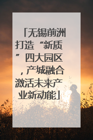 无锡前洲打造“新质”四大园区，产城融合激活未来产业新动能