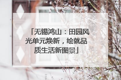 无锡鸿山：田园风光单元焕新，绘就品质生活新图景