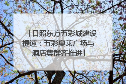 日照东方五彩城建设提速：五彩奥莱广场与酒店集群齐推进