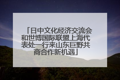 日中文化经济交流会和世博国际联盟上海代表处一行来山东巨野共商合作新机遇