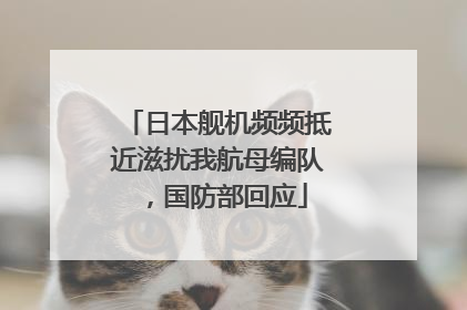 日本舰机频频抵近滋扰我航母编队，国防部回应
