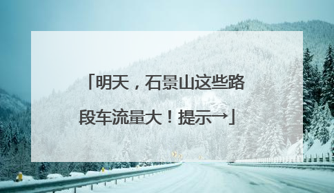 明天，石景山这些路段车流量大！提示→