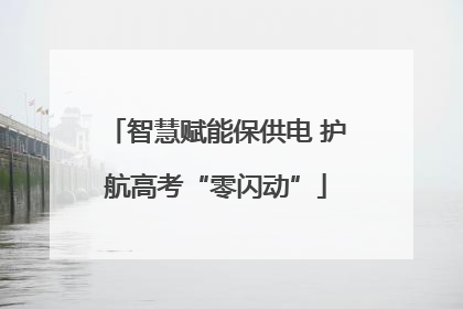 智慧赋能保供电 护航高考“零闪动”