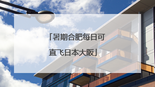 暑期合肥每日可直飞日本大阪