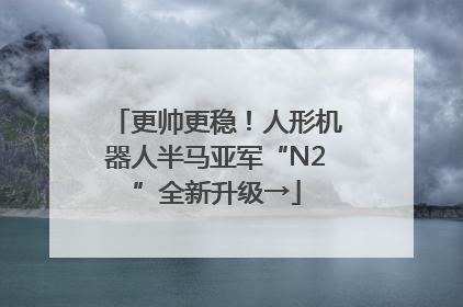 更帅更稳！人形机器人半马亚军“N2”全新升级→