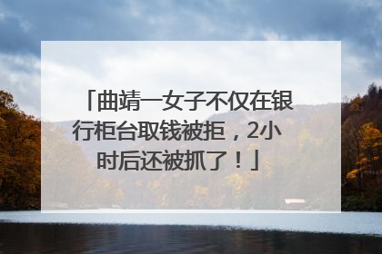 曲靖一女子不仅在银行柜台取钱被拒，2小时后还被抓了！