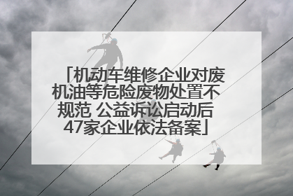 机动车维修企业对废机油等危险废物处置不规范 公益诉讼启动后47家企业依法备案