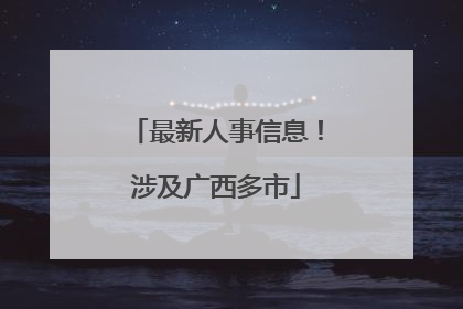 最新人事信息！涉及广西多市