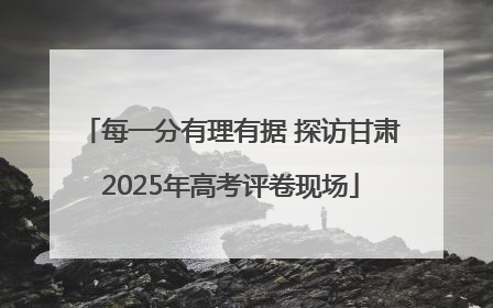 每一分有理有据 探访甘肃2025年高考评卷现场