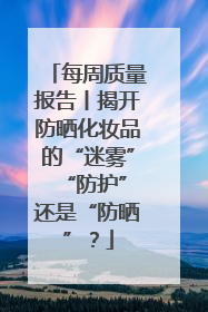 每周质量报告丨揭开防晒化妆品的“迷雾” “防护”还是“防晒”？