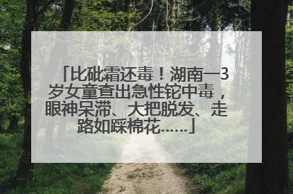 比砒霜还毒！湖南一3岁女童查出急性铊中毒，眼神呆滞、大把脱发、走路如踩棉花……