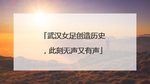 武汉女足创造历史，此刻无声又有声