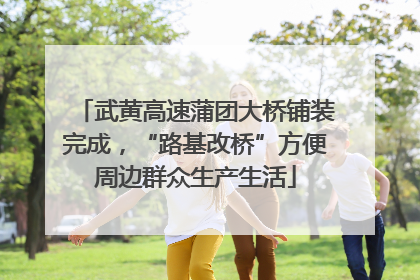 武黄高速蒲团大桥铺装完成，“路基改桥”方便周边群众生产生活