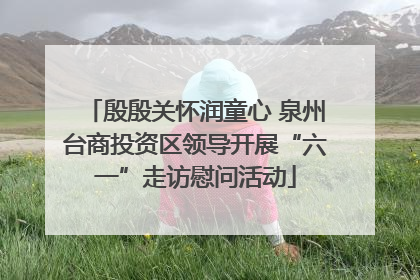 殷殷关怀润童心 泉州台商投资区领导开展“六一”走访慰问活动