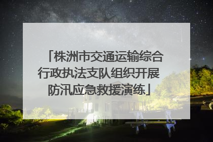 株洲市交通运输综合行政执法支队组织开展防汛应急救援演练