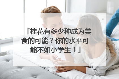 桂花有多少种成为美食的可能？你的水平可能不如小学生！