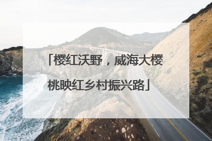 樱红沃野，威海大樱桃映红乡村振兴路