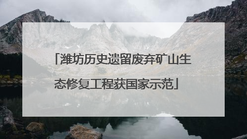 潍坊历史遗留废弃矿山生态修复工程获国家示范