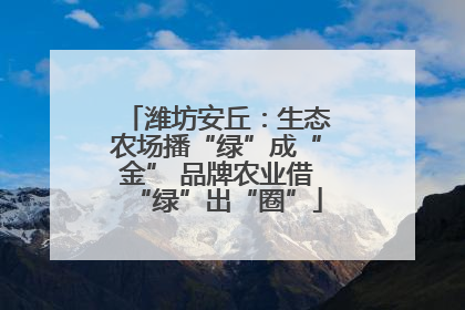 潍坊安丘：生态农场播“绿”成“金” 品牌农业借“绿”出“圈”
