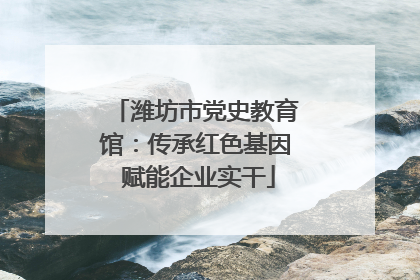 潍坊市党史教育馆：传承红色基因 赋能企业实干