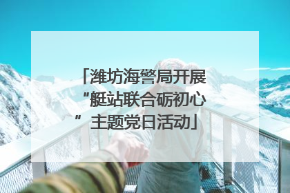 潍坊海警局开展“艇站联合砺初心”主题党日活动