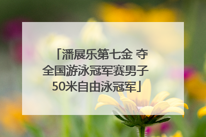 潘展乐第七金 夺全国游泳冠军赛男子50米自由泳冠军