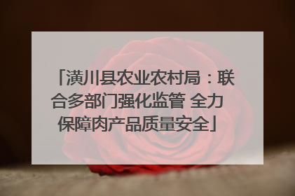 潢川县农业农村局：联合多部门强化监管 全力保障肉产品质量安全