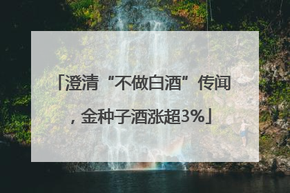 澄清“不做白酒”传闻，金种子酒涨超3%
