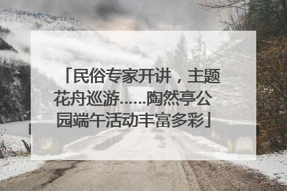 民俗专家开讲，主题花舟巡游……陶然亭公园端午活动丰富多彩