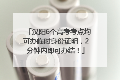 汉阳6个高考考点均可办临时身份证明，2分钟内即可办结！