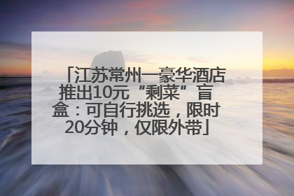 江苏常州一豪华酒店推出10元“剩菜”盲盒：可自行挑选，限时20分钟，仅限外带
