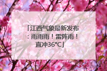 江西气象最新发布：雨雨雨！雷阵雨！直冲36°C