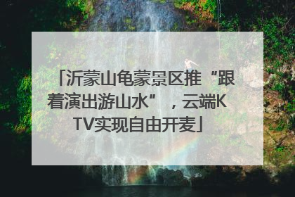 沂蒙山龟蒙景区推“跟着演出游山水”，云端KTV实现自由开麦