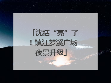 沈括“亮”了！镇江梦溪广场夜景升级