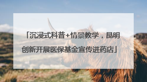 沉浸式科普+情景教学，昆明创新开展医保基金宣传进药店