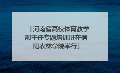 河南省高校体育教学部主任专题培训班在信阳农林学院举行