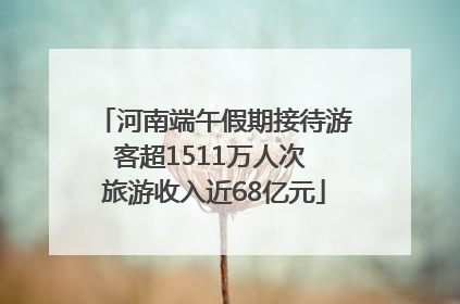 河南端午假期接待游客超1511万人次 旅游收入近68亿元