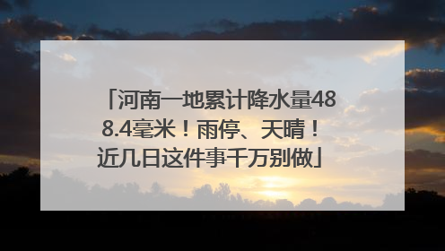 河南一地累计降水量488.4毫米！雨停、天晴！近几日这件事千万别做