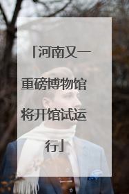 河南又一重磅博物馆将开馆试运行