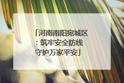 河南南阳宛城区：筑牢安全防线 守护万家平安