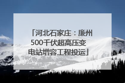 河北石家庄：廉州500千伏超高压变电站增容工程投运