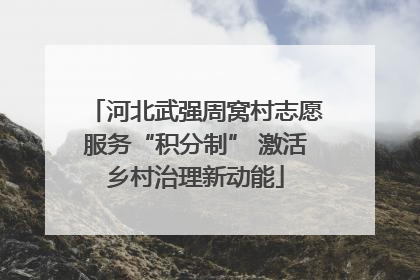 河北武强周窝村志愿服务“积分制” 激活乡村治理新动能