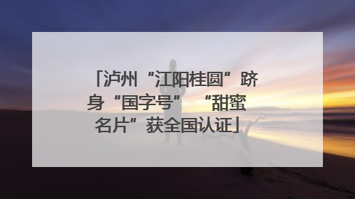 泸州“江阳桂圆”跻身“国字号” “甜蜜名片”获全国认证
