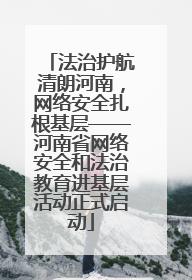 法治护航清朗河南，网络安全扎根基层——河南省网络安全和法治教育进基层活动正式启动