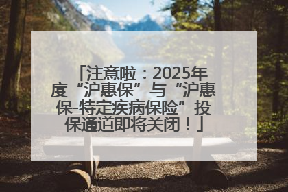 注意啦：2025年度“沪惠保”与“沪惠保-特定疾病保险”投保通道即将关闭！