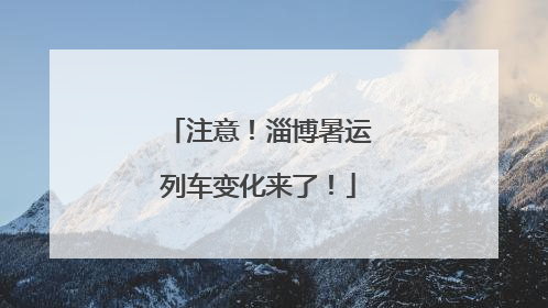 注意！淄博暑运列车变化来了！