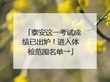 泰安这一考试成绩已出炉！进入体检范围名单→