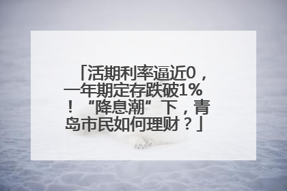 活期利率逼近0，一年期定存跌破1%！“降息潮”下，青岛市民如何理财？